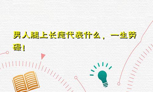 男人腿上长痣代表什么，一生劳碌！