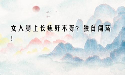 女人腿上长痣好不好？独自闯荡！