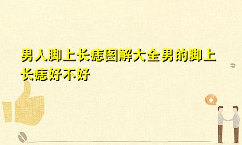 男人脚上长痣图解大全男的脚上长痣好不好