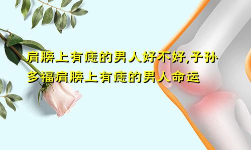 肩膀上有痣的男人好不好,子孙多福肩膀上有痣的男人命运