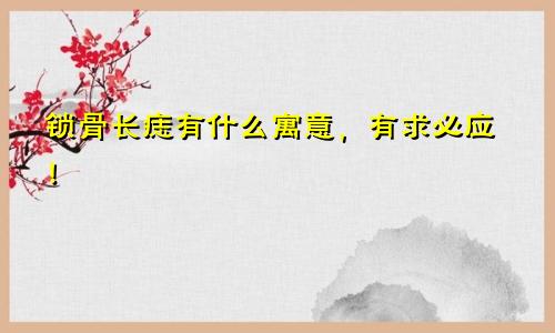 锁骨长痣有什么寓意,有求必应!