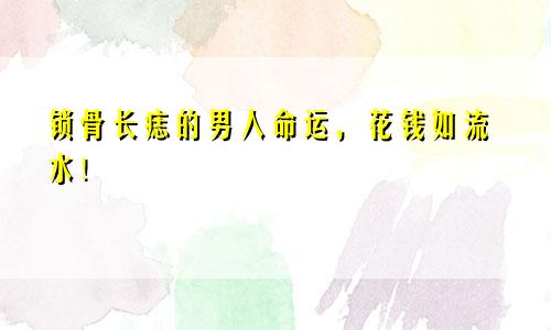锁骨长痣的男人命运，花钱如流水！