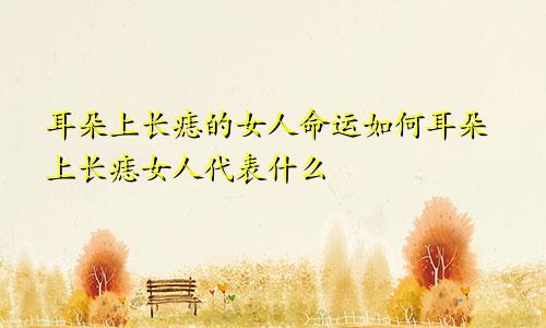 耳朵上长痣的女人命运如何耳朵上长痣女人代表什么