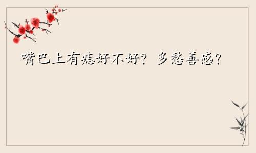 嘴巴上有痣好不好?多愁善感?