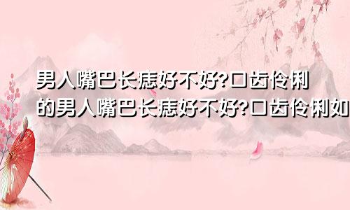 男人嘴巴长痣好不好?口齿伶俐的男人嘴巴长痣好不好?口齿伶俐如何化解