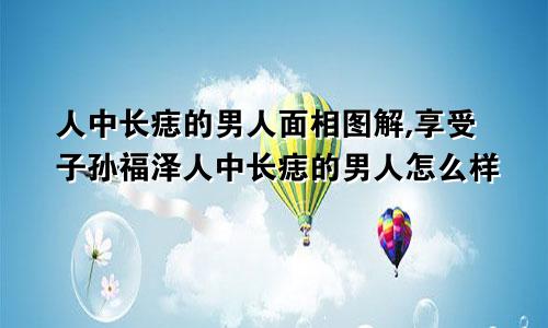 人中长痣的男人面相图解,享受子孙福泽人中长痣的男人怎么样