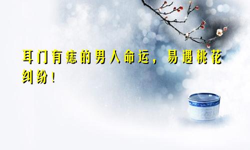 耳门有痣的男人命运,易遇桃花纠纷!