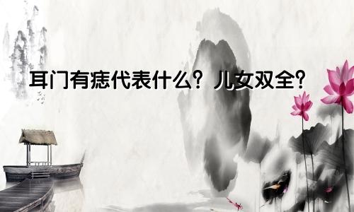 耳门有痣代表什么?儿女双全?