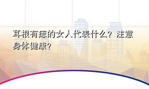 耳根有痣的女人代表什么？注意身体健康？