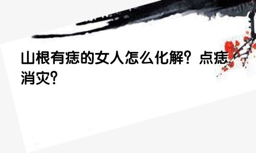 山根有痣的女人怎么化解？点痣消灾？