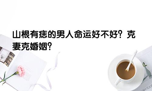 山根有痣的男人命运好不好？克妻克婚姻？