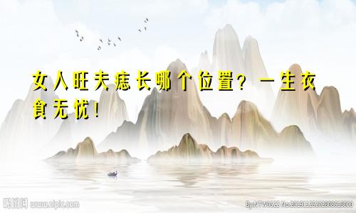 女人旺夫痣长哪个位置？一生衣食无忧！
