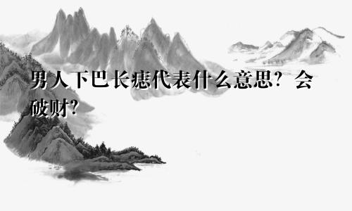 男人下巴长痣代表什么意思?会破财?