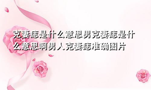 克妻痣是什么意思男克妻痣是什么意思啊男人克妻痣准确图片