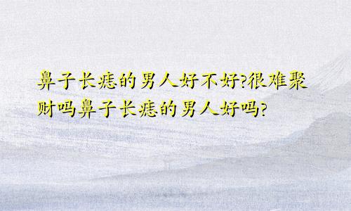 鼻子长痣的男人好不好?很难聚财吗鼻子长痣的男人好吗?