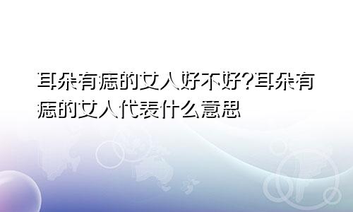 耳朵有痣的女人好不好?耳朵有痣的女人代表什么意思