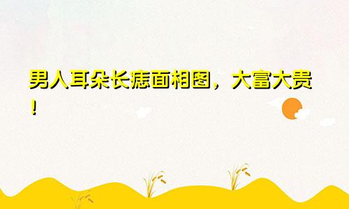 男人耳朵长痣面相图,大富大贵!