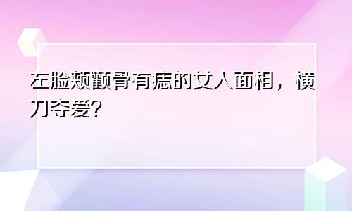 左脸颊颧骨有痣的女人面相,横刀夺爱?