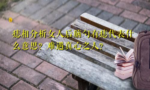 痣相分析女人后脑勺有痣代表什么意思?难遇真心之人?