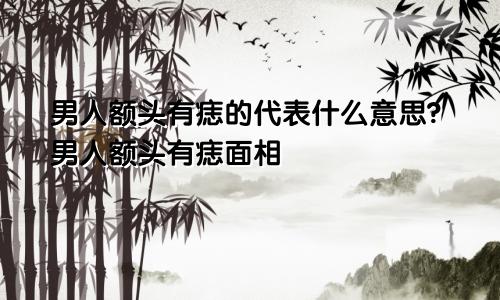 男人额头有痣的代表什么意思?男人额头有痣面相