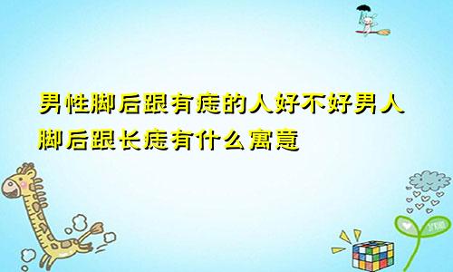 男性脚后跟有痣的人好不好男人脚后跟长痣有什么寓意