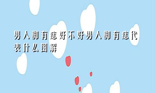 男人脚有痣好不好男人脚有痣代表什么图解