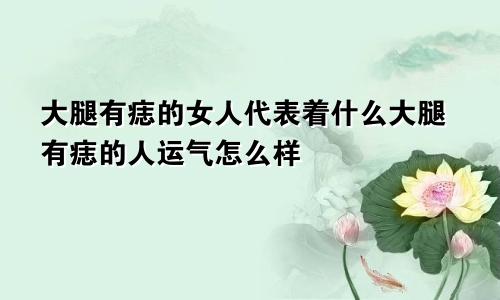 大腿有痣的女人代表着什么大腿有痣的人运气怎么样