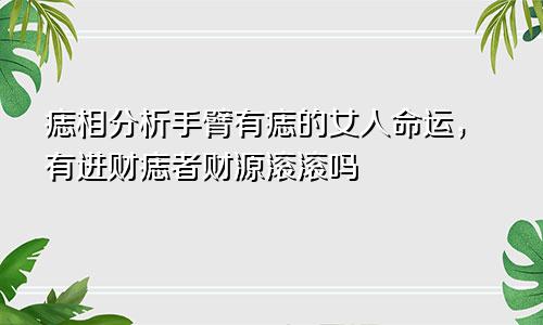 痣相分析手臂有痣的女人命运，有进财痣者财源滚滚吗