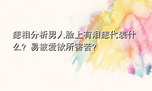 痣相分析男人脸上有泪痣代表什么？易被爱欲所害苦？