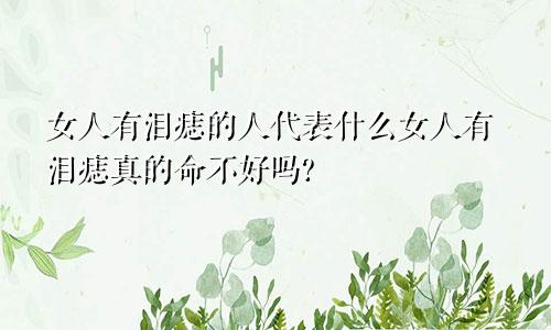 女人有泪痣的人代表什么女人有泪痣真的命不好吗?
