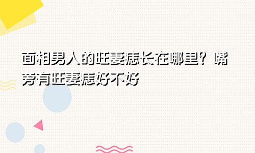 面相男人的旺妻痣长在哪里?嘴旁有旺妻痣好不好