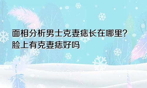 面相分析男士克妻痣长在哪里?脸上有克妻痣好吗