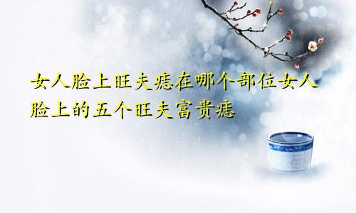 女人脸上旺夫痣在哪个部位女人脸上的五个旺夫富贵痣