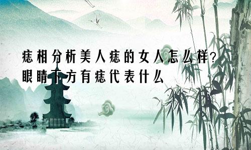 痣相分析美人痣的女人怎么样?眼睛下方有痣代表什么