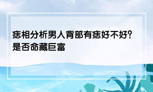 痣相分析男人背部有痣好不好?是否命藏巨富