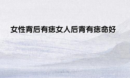 女性背后有痣女人后背有痣命好