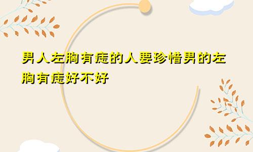 男人左胸有痣的人要珍惜男的左胸有痣好不好