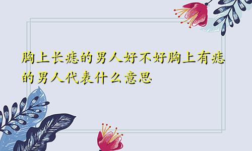 胸上长痣的男人好不好胸上有痣的男人代表什么意思