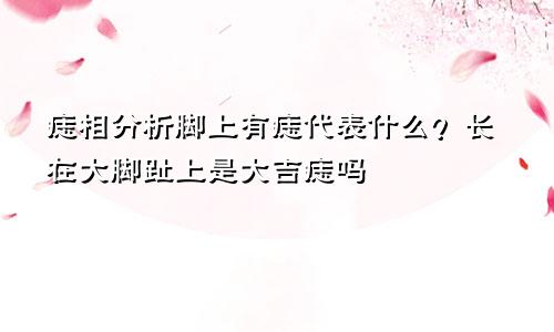 痣相分析脚上有痣代表什么?长在大脚趾上是大吉痣吗