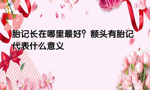 胎记长在哪里最好?额头有胎记代表什么意义
