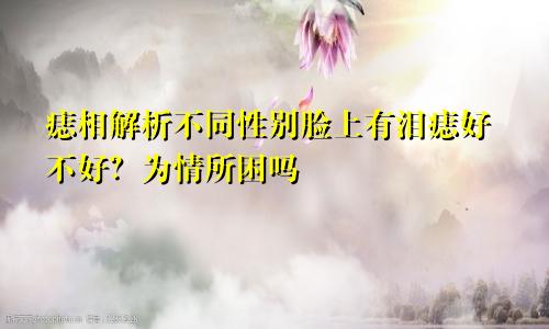 痣相解析不同性别脸上有泪痣好不好？为情所困吗