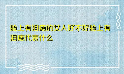 脸上有泪痣的女人好不好脸上有泪痣代表什么