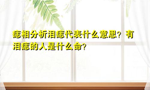 痣相分析泪痣代表什么意思？有泪痣的人是什么命？
