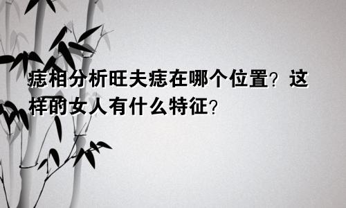 痣相分析旺夫痣在哪个位置?这样的女人有什么特征?