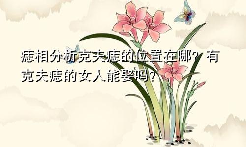 痣相分析克夫痣的位置在哪？有克夫痣的女人能娶吗？