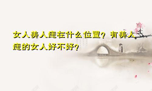 女人美人痣在什么位置？有美人痣的女人好不好？