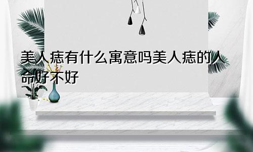 美人痣有什么寓意吗美人痣的人命好不好
