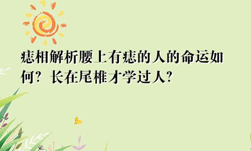痣相解析腰上有痣的人的命运如何?长在尾椎才学过人?