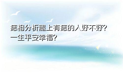 痣相分析腿上有痣的人好不好?一生平安幸福?