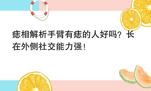 痣相解析手臂有痣的人好吗？长在外侧社交能力强！